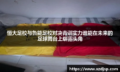 恒大足校与鲁能足校对决青训实力谁能在未来的足球舞台上崭露头角
