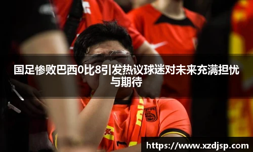 国足惨败巴西0比8引发热议球迷对未来充满担忧与期待